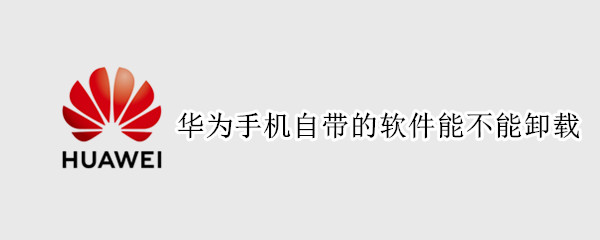 华为手机自带的软件能不能卸载（华为手机自带的软件能不能卸载掉）