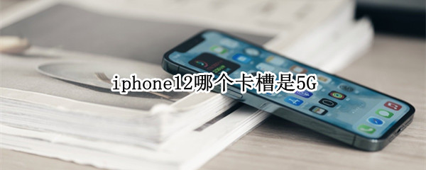 iphone12哪个卡槽是5G iphone12哪个卡槽是imei1
