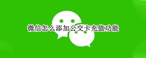 微信怎么添加公交卡充值功能 微信怎么添加公交卡充值功能苹果