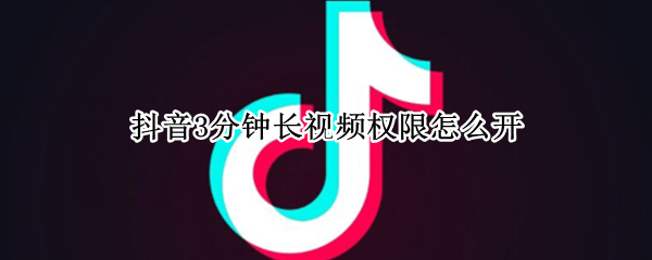 抖音3分钟长视频权限怎么开 苹果抖音3分钟长视频权限怎么开