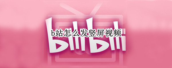 b站怎么发竖屏视频 b站怎么发竖屏视频封面