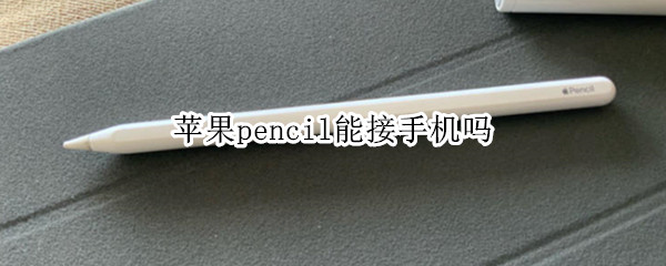 苹果pencil能接手机吗（苹果pencil怎么连接手机）
