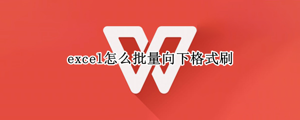 excel怎么批量向下格式刷（excel中怎么用格式刷刷格式）