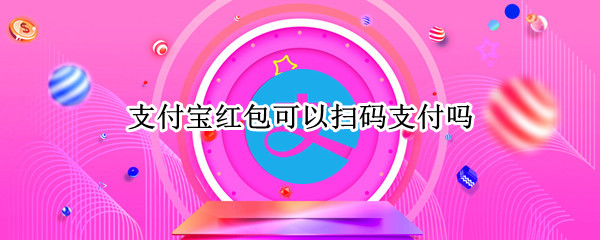 支付宝红包可以扫码支付吗（支付宝红包可以扫码支付吗）