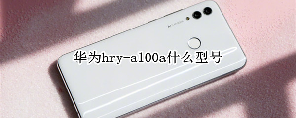 华为hry-al00a什么型号 华为hry-al00a什么型号多少钱