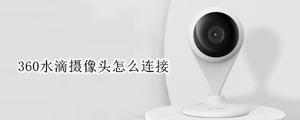 360水滴摄像头怎么连接（360水滴摄像头怎么连接电脑）