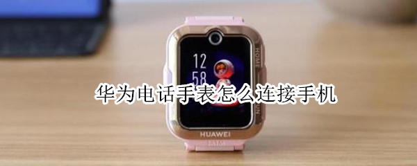 华为电话手表怎么连接手机（华为电话手表怎么连接手机教程）