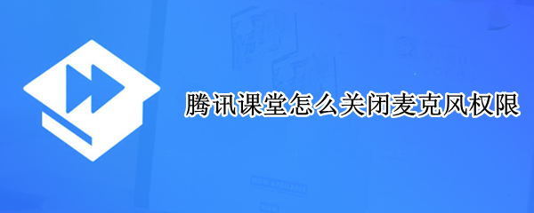 腾讯课堂怎么关闭麦克风权限 腾讯课堂怎么关闭麦克风