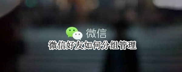 微信好友如何分组管理 微信好友如何分组管理好友