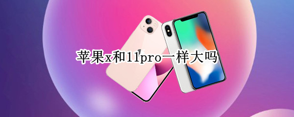 苹果x和11pro一样大吗 iphone11pro和x一样大吗