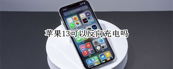 苹果13可以反向充电吗 苹果13可以反向充电吗手机