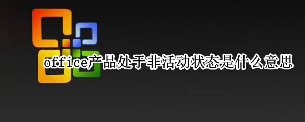office产品处于非活动状态是什么意思 office产品处于非活动状态是什么意思啊