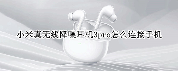 小米真无线降噪耳机3pro怎么连接手机（小米真无线降噪耳机3pro拆解）