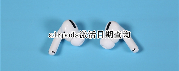 airpods激活日期查询 airpods激活日期查询官网