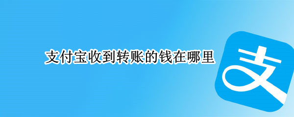 支付宝收到转账的钱在哪里 支付宝收到转账的钱在哪里能看到