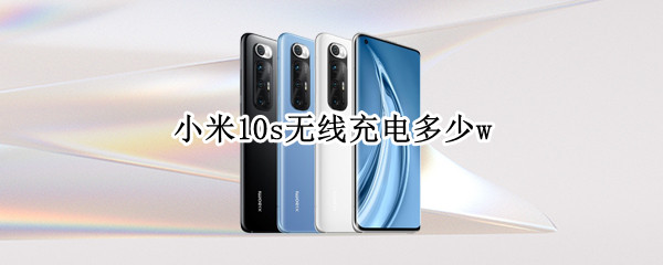 小米10s无线充电多少w 小米10s无线充电多少w什么协议