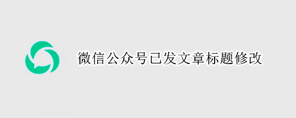 微信公众号已发文章标题修改 微信公众平台修改已经发送的文章标题