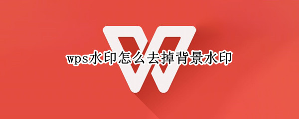 wps水印怎么去掉背景水印 wps水印怎么去掉背景水印图案