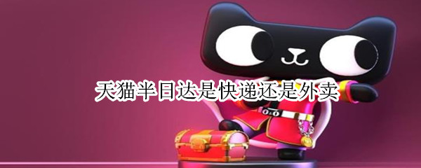 天猫半日达是快递还是外卖 天猫超市次日达是快递还是外卖