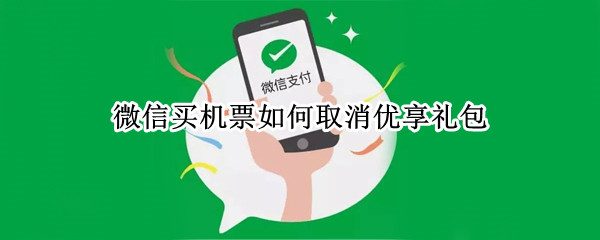微信买机票如何取消优享礼包（微信买机票如何取消优享礼包视频）
