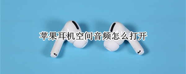 苹果耳机空间音频怎么打开 苹果耳机空间音频打开一会儿就就回去了