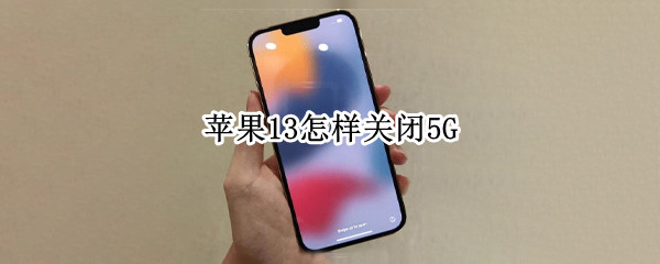 苹果13怎样关闭5G 苹果13怎样关闭5g网络