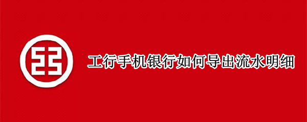 工行手机银行如何导出流水明细 工行手机银行如何导出流水明细表