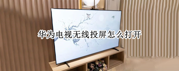华为电视无线投屏怎么打开 华为电视无线投屏怎么打开手机