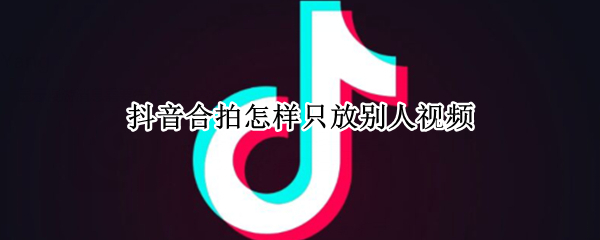 抖音合拍怎样只放别人视频（抖音怎么拍视频让别人合拍）