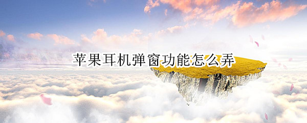 苹果耳机弹窗功能怎么弄 苹果耳机弹窗设置