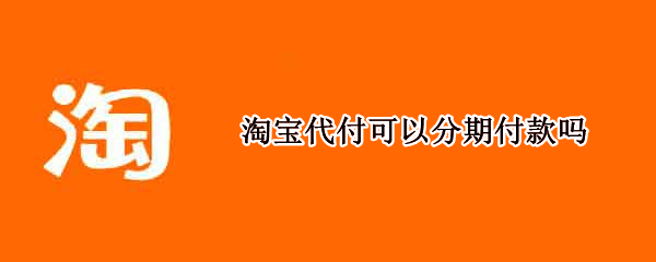 淘宝代付可以分期付款吗（淘宝代付能分期付款吗）