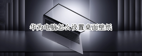 华为电脑怎么设置桌面壁纸（华为电脑怎么设置桌面壁纸不模糊呢）