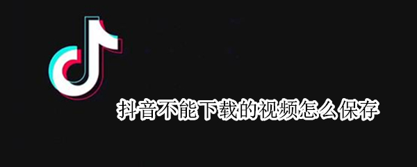 抖音不能下载的视频怎么保存 抖音不能下载的视频怎么保存到手机
