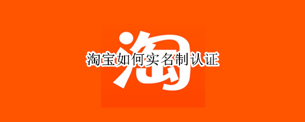 淘宝如何实名制认证（淘宝如何实名制认证支付宝）