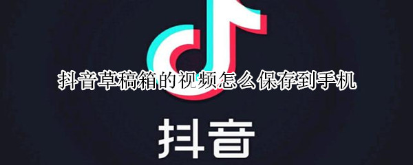 抖音草稿箱的视频怎么保存到手机（抖音草稿箱的视频怎么保存到手机不显示抖音号）