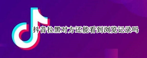 抖音拉黑对方还能看到浏览记录吗（抖音拉黑对方还能看到浏览记录吗怎么设置）