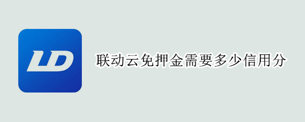 联动云免押金需要多少信用分（联动云几百分免押金）