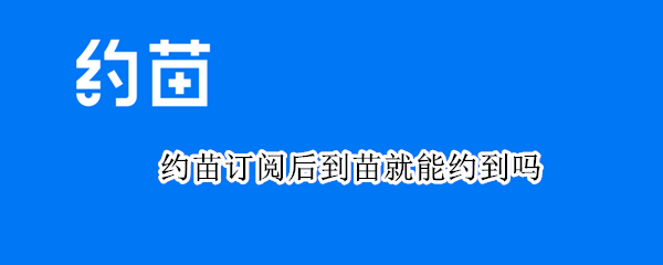 约苗订阅后到苗就能约到吗 在约苗上订阅到苗通知一般要等好久