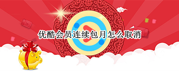 优酷会员连续包月怎么取消 优酷会员连续包月怎么取消电脑