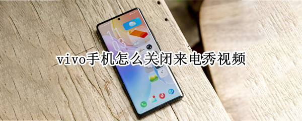 vivo手机怎么关闭来电秀视频（vivo 手机如何关闭来电秀设置）