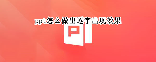 ppt怎么做出逐字出现效果（ppt怎么制作逐字出现）