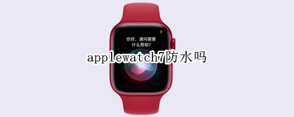 applewatch7防水吗（apple watch7防水吗）