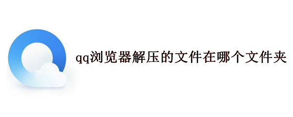 qq浏览器解压的文件在哪个文件夹（qq浏览器解压的文件在哪个文件夹里）