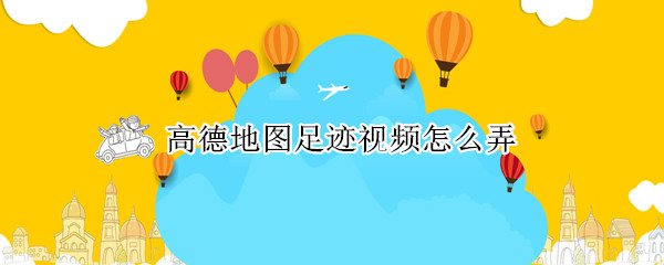 高德地图足迹视频怎么弄 高德地图怎么做足迹视频