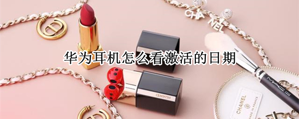 华为耳机怎么看激活的日期（华为无线耳机如何查询激活日期）