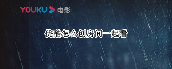 优酷怎么创房间一起看（优酷一起看怎么弄）