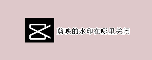 剪映的水印在哪里关闭 剪映如何关闭水印