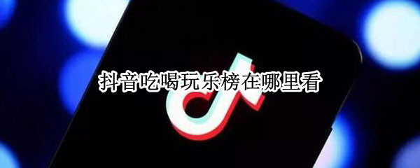 抖音吃喝玩乐榜在哪里看 抖音吃喝玩乐榜怎么看