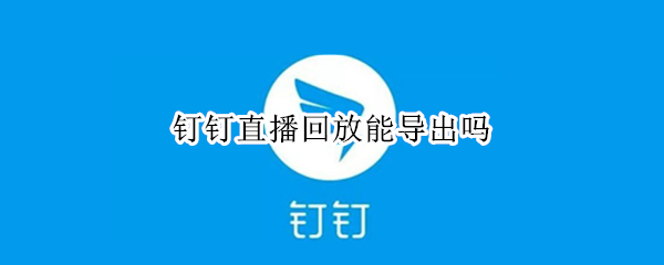 钉钉直播回放能导出吗（钉钉直播回放能导出来吗）