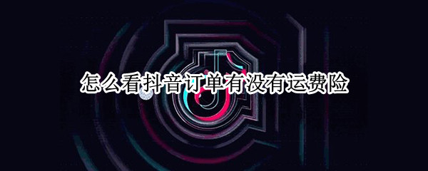 怎么看抖音订单有没有运费险（抖音订单如何看运费险）